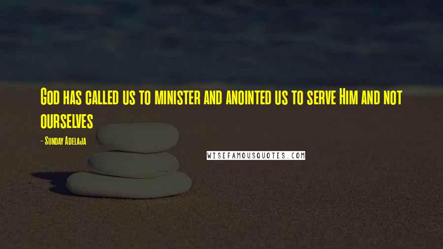 Sunday Adelaja Quotes: God has called us to minister and anointed us to serve Him and not ourselves
