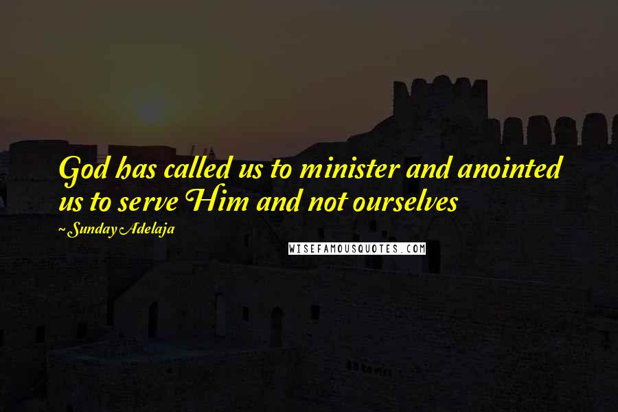 Sunday Adelaja Quotes: God has called us to minister and anointed us to serve Him and not ourselves