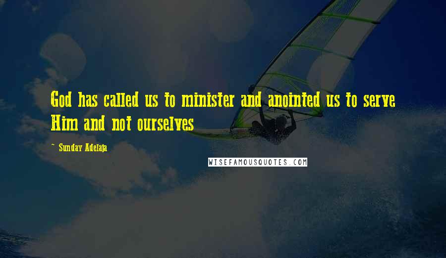 Sunday Adelaja Quotes: God has called us to minister and anointed us to serve Him and not ourselves
