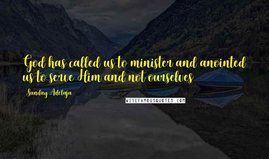 Sunday Adelaja Quotes: God has called us to minister and anointed us to serve Him and not ourselves