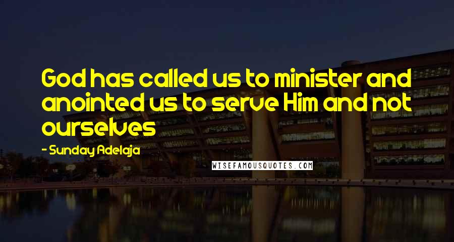 Sunday Adelaja Quotes: God has called us to minister and anointed us to serve Him and not ourselves