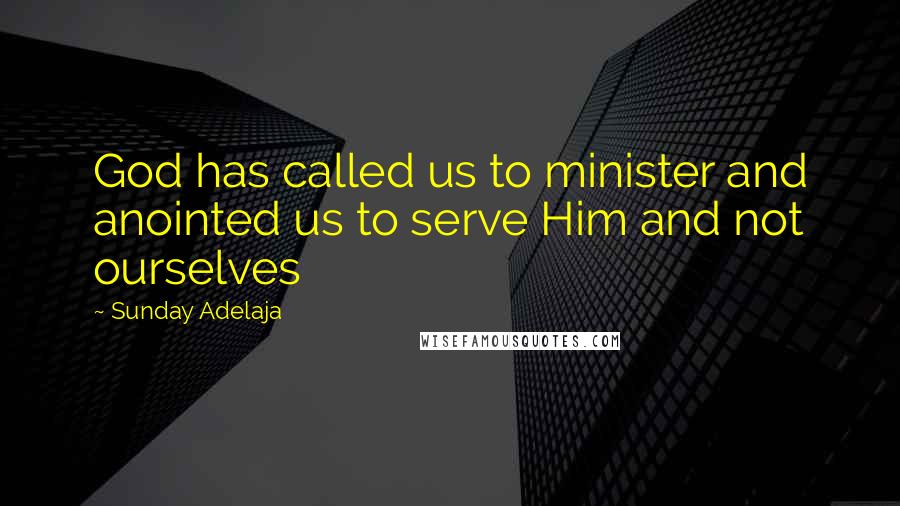 Sunday Adelaja Quotes: God has called us to minister and anointed us to serve Him and not ourselves
