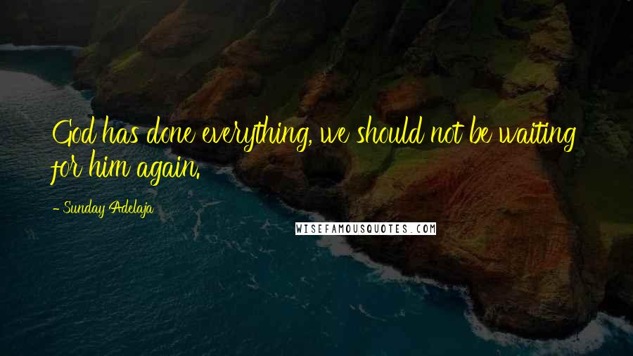 Sunday Adelaja Quotes: God has done everything, we should not be waiting for him again.