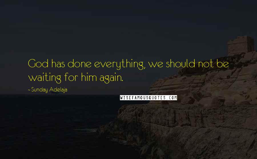 Sunday Adelaja Quotes: God has done everything, we should not be waiting for him again.