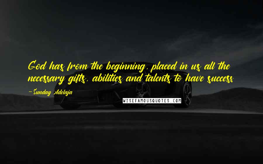 Sunday Adelaja Quotes: God has from the beginning, placed in us all the necessary gifts, abilities and talents to have success