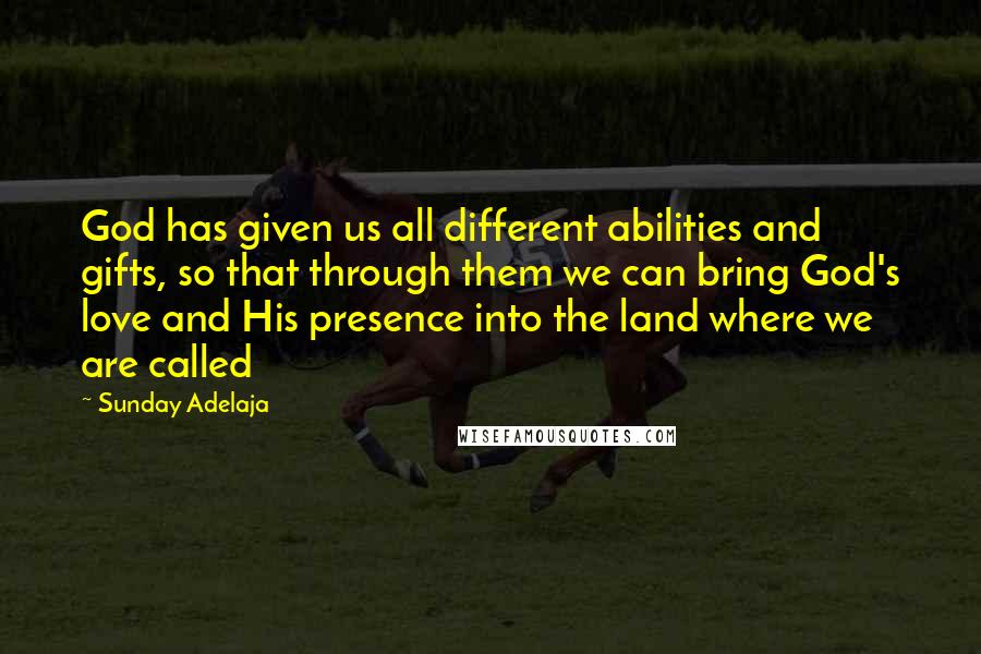 Sunday Adelaja Quotes: God has given us all different abilities and gifts, so that through them we can bring God's love and His presence into the land where we are called