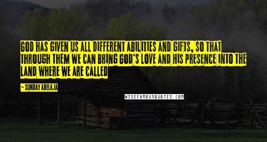 Sunday Adelaja Quotes: God has given us all different abilities and gifts, so that through them we can bring God's love and His presence into the land where we are called