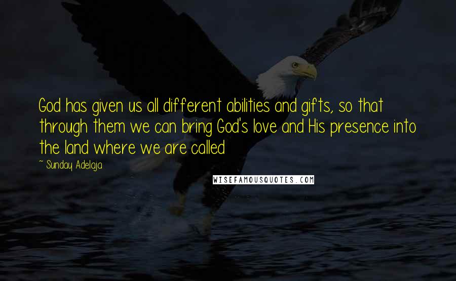 Sunday Adelaja Quotes: God has given us all different abilities and gifts, so that through them we can bring God's love and His presence into the land where we are called