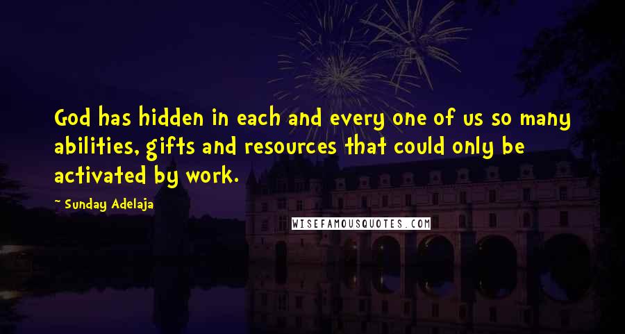 Sunday Adelaja Quotes: God has hidden in each and every one of us so many abilities, gifts and resources that could only be activated by work.
