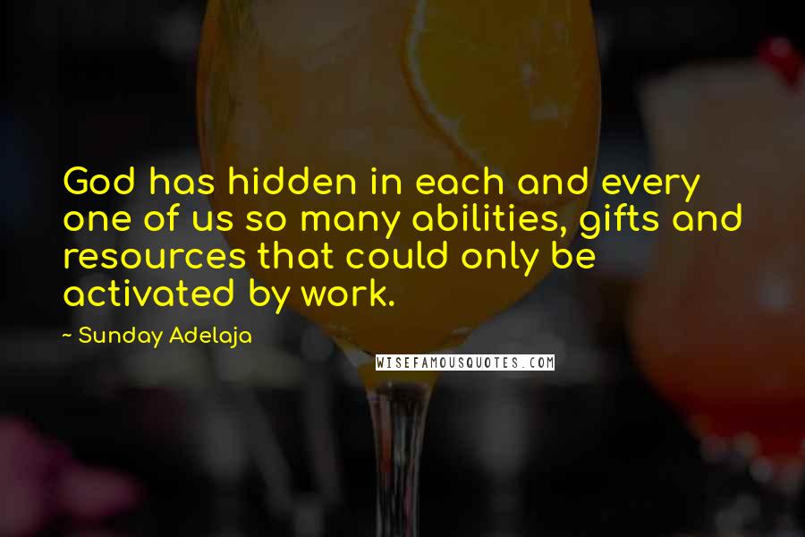 Sunday Adelaja Quotes: God has hidden in each and every one of us so many abilities, gifts and resources that could only be activated by work.