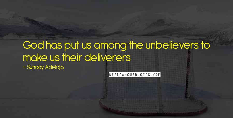 Sunday Adelaja Quotes: God has put us among the unbelievers to make us their deliverers