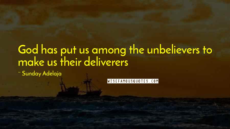 Sunday Adelaja Quotes: God has put us among the unbelievers to make us their deliverers