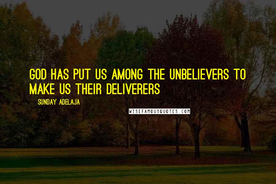 Sunday Adelaja Quotes: God has put us among the unbelievers to make us their deliverers