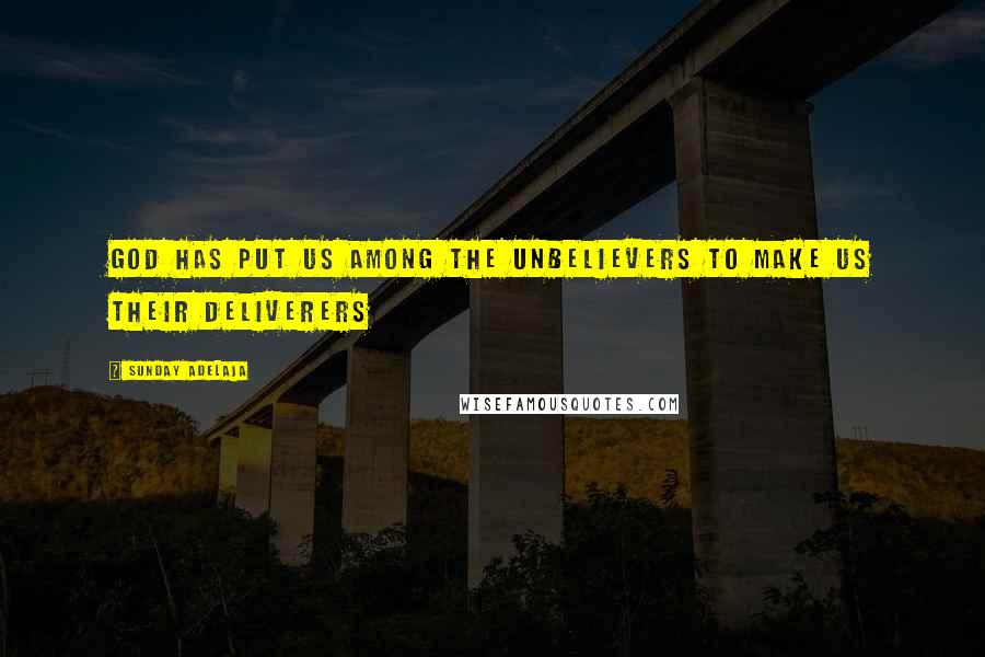 Sunday Adelaja Quotes: God has put us among the unbelievers to make us their deliverers