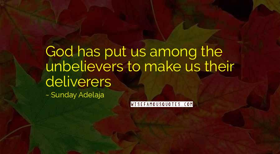 Sunday Adelaja Quotes: God has put us among the unbelievers to make us their deliverers