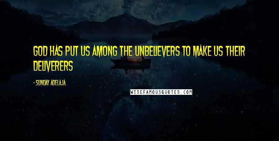 Sunday Adelaja Quotes: God has put us among the unbelievers to make us their deliverers