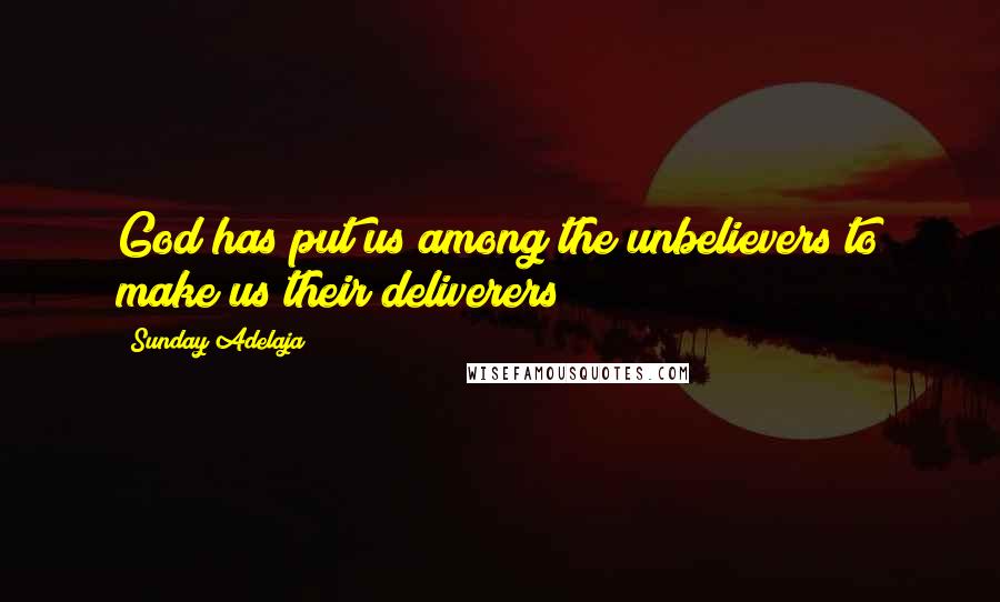 Sunday Adelaja Quotes: God has put us among the unbelievers to make us their deliverers