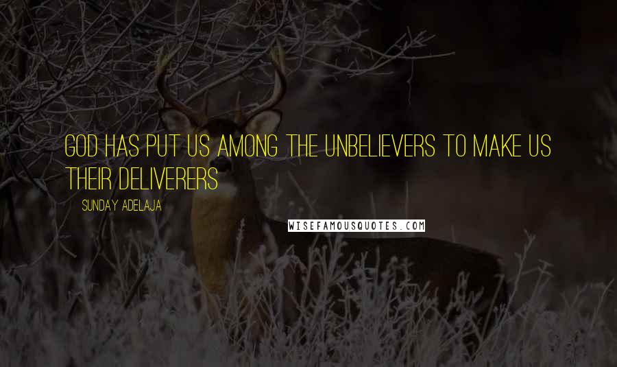Sunday Adelaja Quotes: God has put us among the unbelievers to make us their deliverers