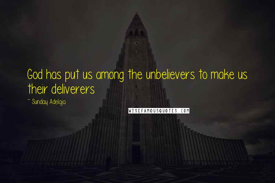 Sunday Adelaja Quotes: God has put us among the unbelievers to make us their deliverers