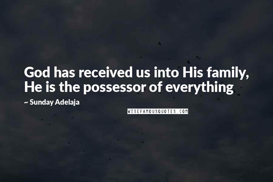 Sunday Adelaja Quotes: God has received us into His family, He is the possessor of everything