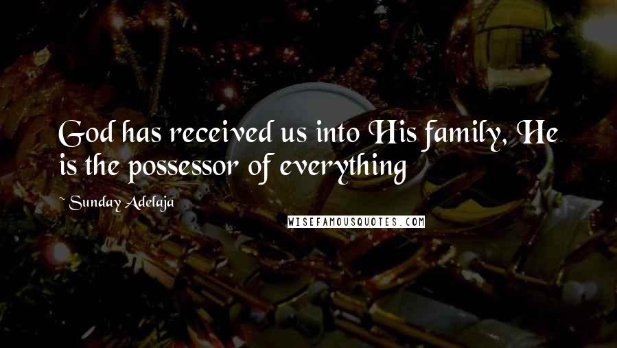 Sunday Adelaja Quotes: God has received us into His family, He is the possessor of everything