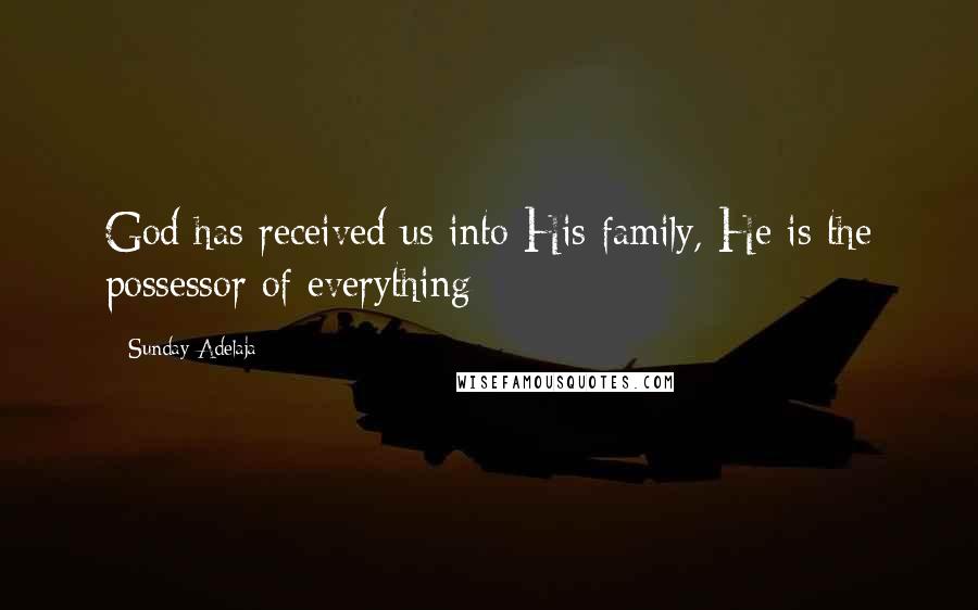 Sunday Adelaja Quotes: God has received us into His family, He is the possessor of everything