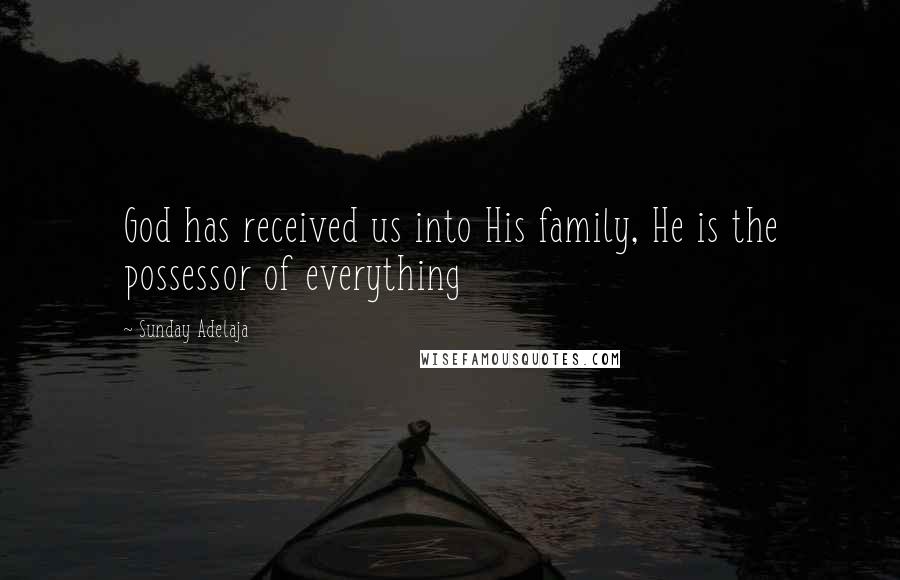 Sunday Adelaja Quotes: God has received us into His family, He is the possessor of everything