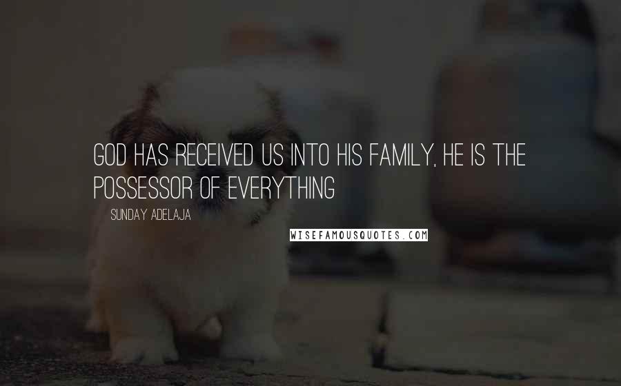 Sunday Adelaja Quotes: God has received us into His family, He is the possessor of everything