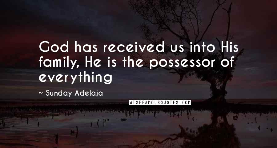 Sunday Adelaja Quotes: God has received us into His family, He is the possessor of everything