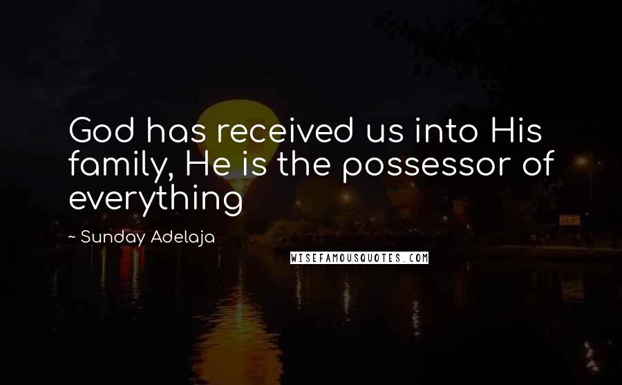 Sunday Adelaja Quotes: God has received us into His family, He is the possessor of everything