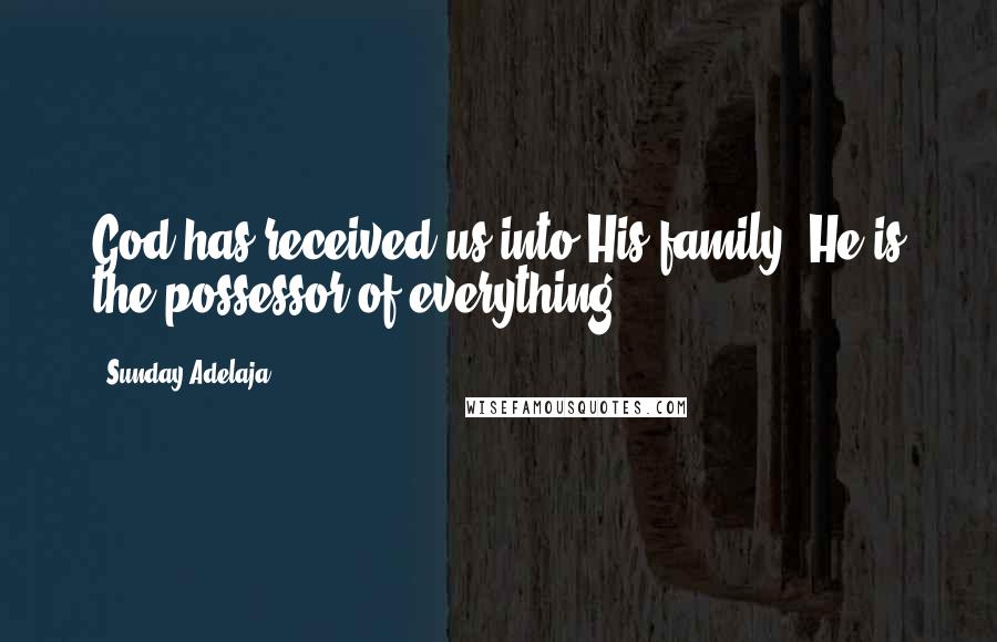 Sunday Adelaja Quotes: God has received us into His family, He is the possessor of everything