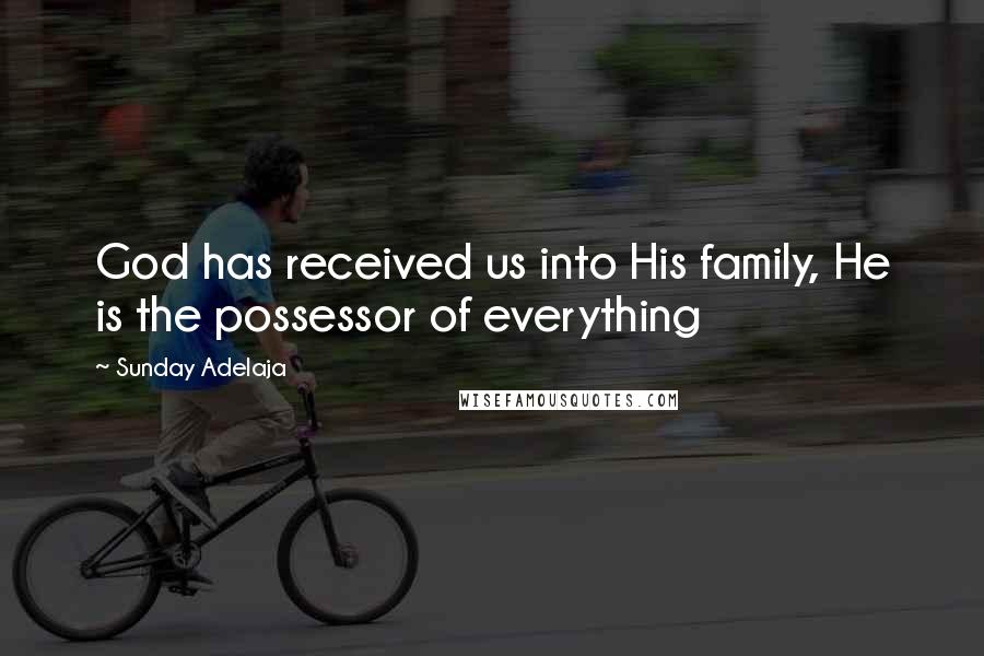 Sunday Adelaja Quotes: God has received us into His family, He is the possessor of everything