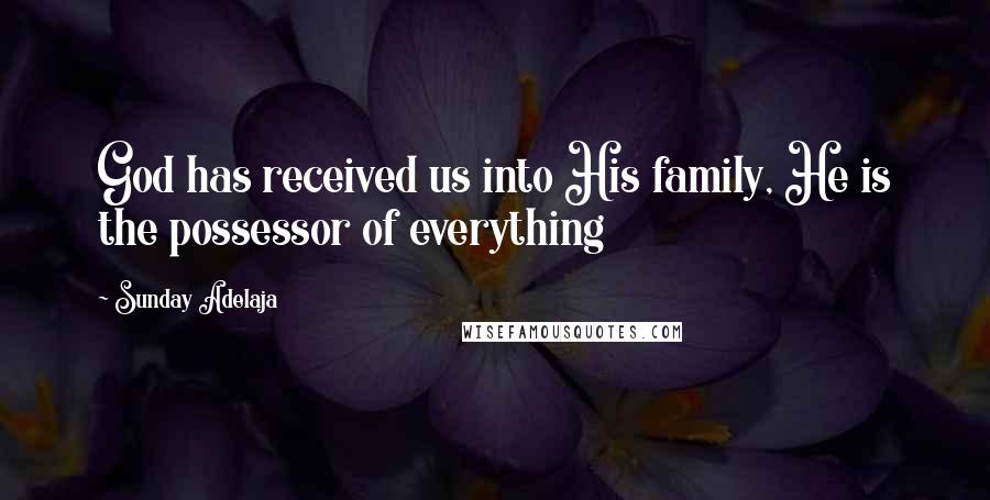 Sunday Adelaja Quotes: God has received us into His family, He is the possessor of everything