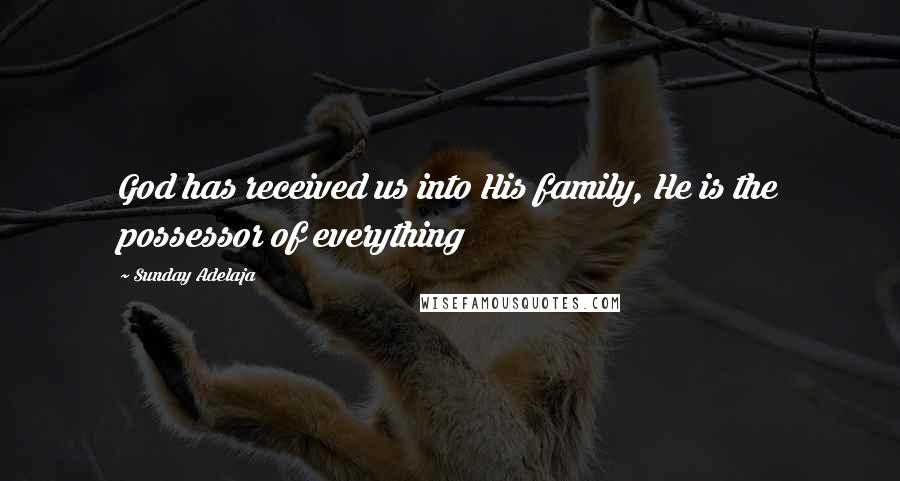 Sunday Adelaja Quotes: God has received us into His family, He is the possessor of everything