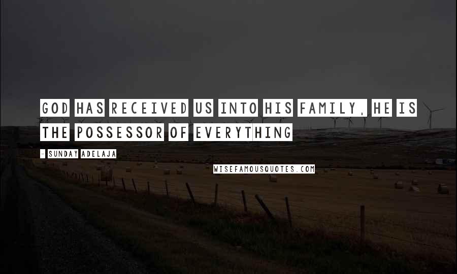 Sunday Adelaja Quotes: God has received us into His family, He is the possessor of everything