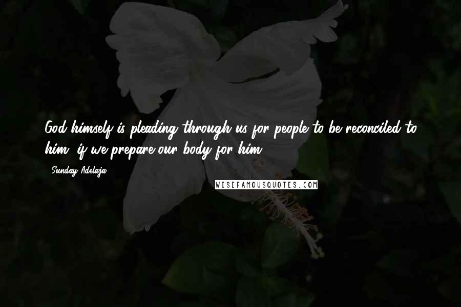 Sunday Adelaja Quotes: God himself is pleading through us for people to be reconciled to him, if we prepare our body for him