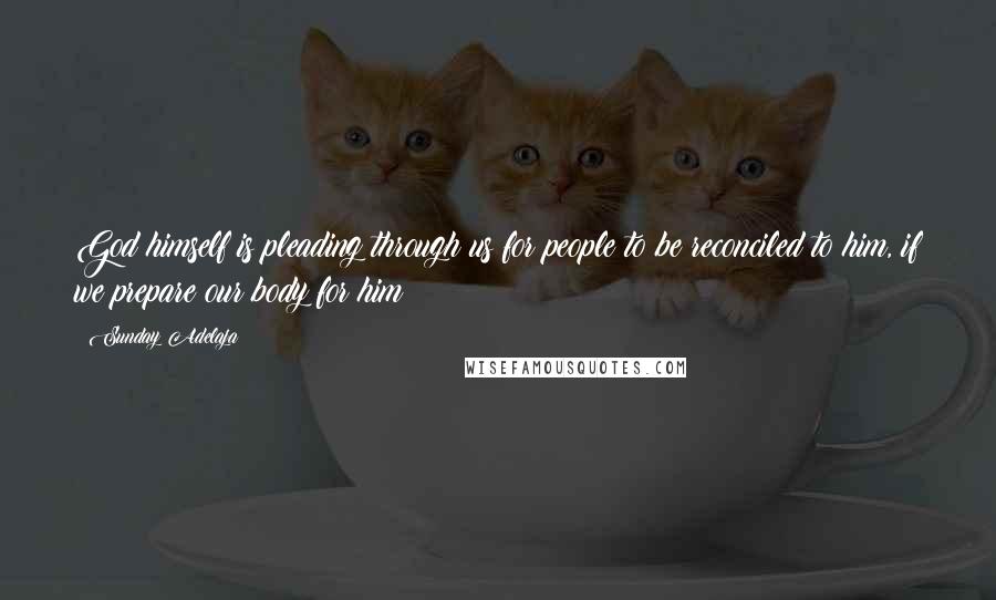 Sunday Adelaja Quotes: God himself is pleading through us for people to be reconciled to him, if we prepare our body for him