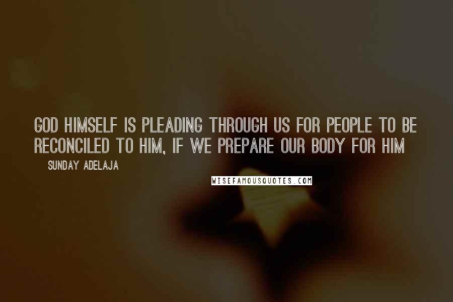 Sunday Adelaja Quotes: God himself is pleading through us for people to be reconciled to him, if we prepare our body for him