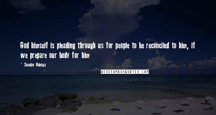 Sunday Adelaja Quotes: God himself is pleading through us for people to be reconciled to him, if we prepare our body for him