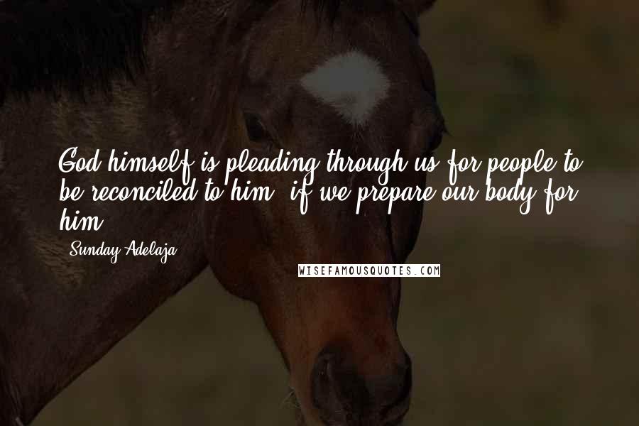 Sunday Adelaja Quotes: God himself is pleading through us for people to be reconciled to him, if we prepare our body for him