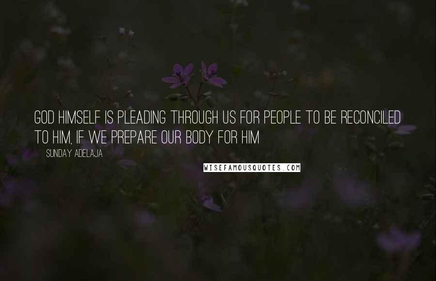 Sunday Adelaja Quotes: God himself is pleading through us for people to be reconciled to him, if we prepare our body for him