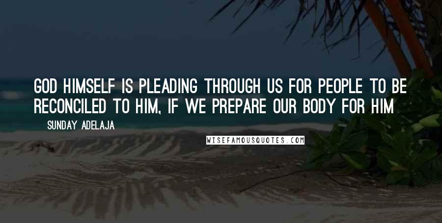 Sunday Adelaja Quotes: God himself is pleading through us for people to be reconciled to him, if we prepare our body for him