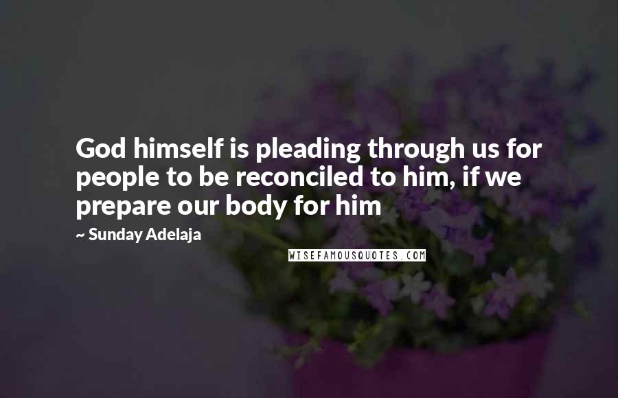 Sunday Adelaja Quotes: God himself is pleading through us for people to be reconciled to him, if we prepare our body for him