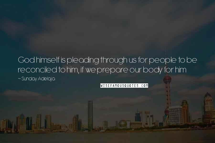 Sunday Adelaja Quotes: God himself is pleading through us for people to be reconciled to him, if we prepare our body for him