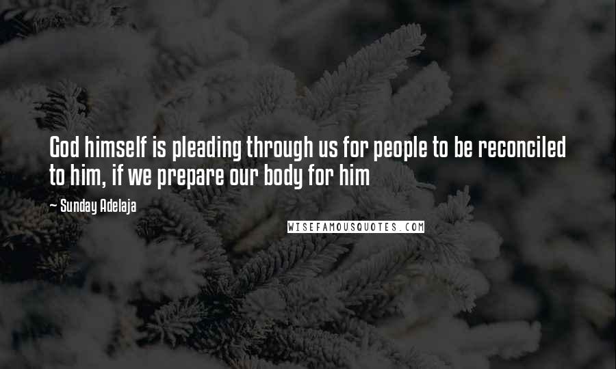 Sunday Adelaja Quotes: God himself is pleading through us for people to be reconciled to him, if we prepare our body for him