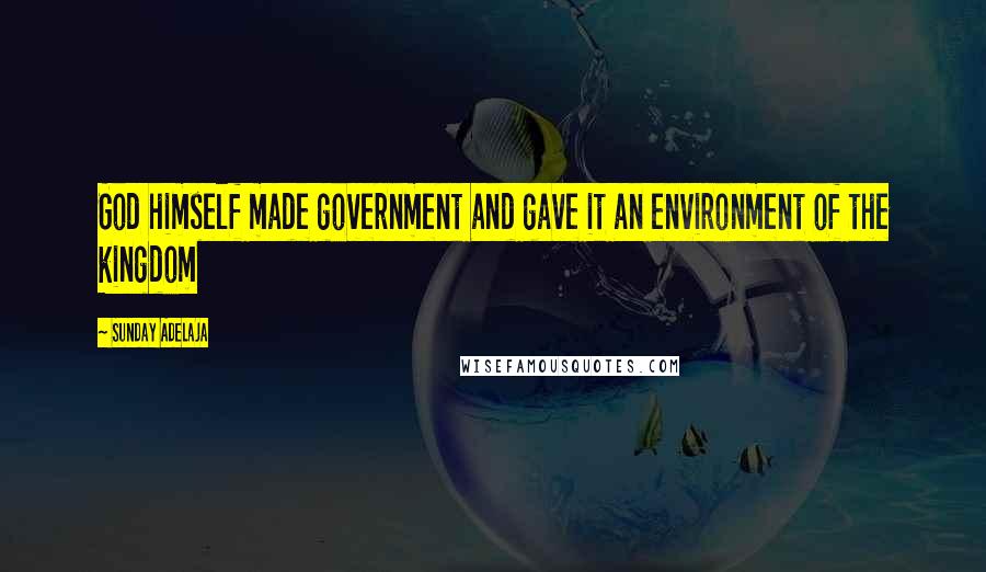 Sunday Adelaja Quotes: God himself made government and gave it an environment of the kingdom