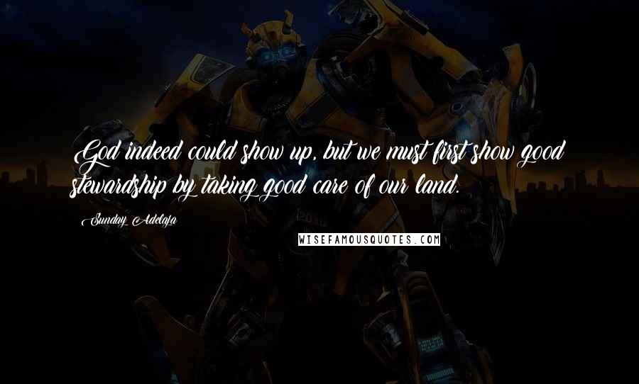 Sunday Adelaja Quotes: God indeed could show up, but we must first show good stewardship by taking good care of our land.