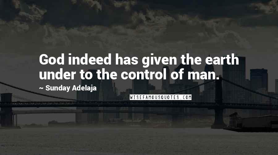 Sunday Adelaja Quotes: God indeed has given the earth under to the control of man.