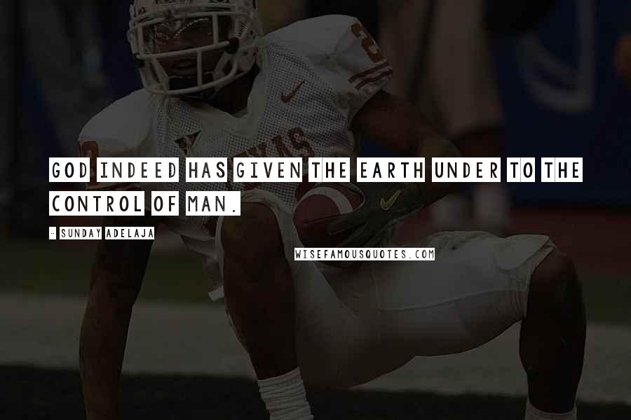 Sunday Adelaja Quotes: God indeed has given the earth under to the control of man.