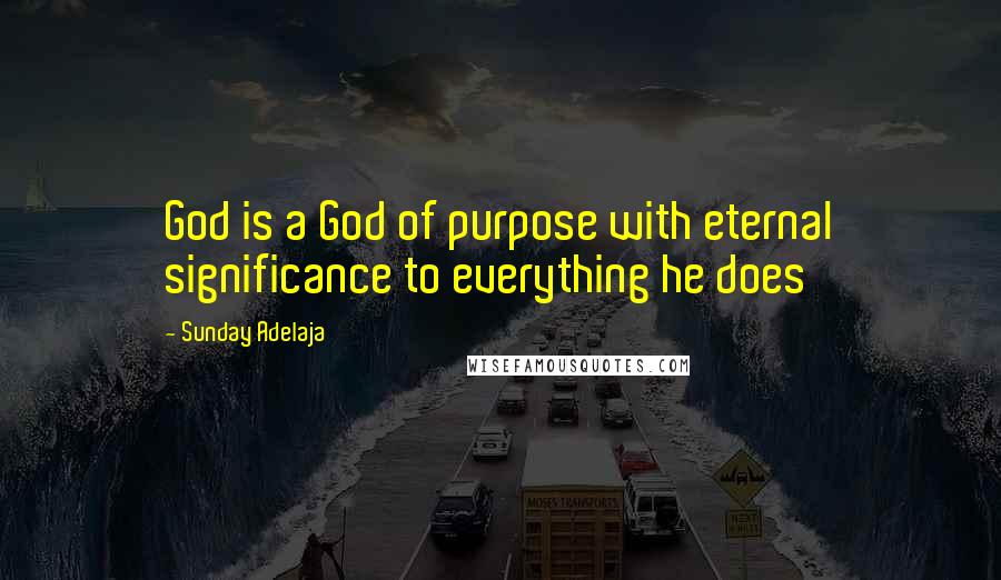Sunday Adelaja Quotes: God is a God of purpose with eternal significance to everything he does